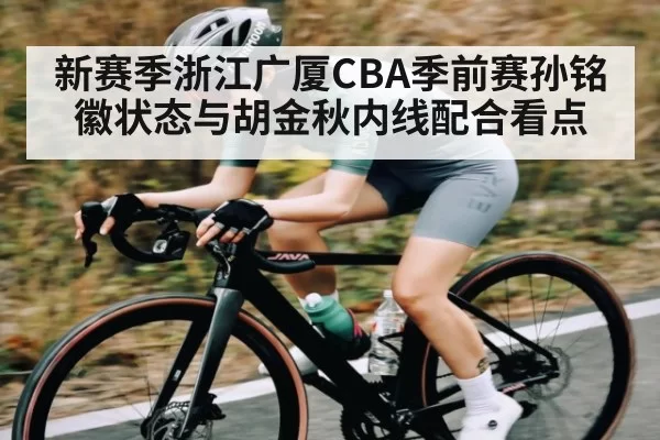 新赛季浙江广厦CBA季前赛孙铭徽状态与胡金秋内线配合看点